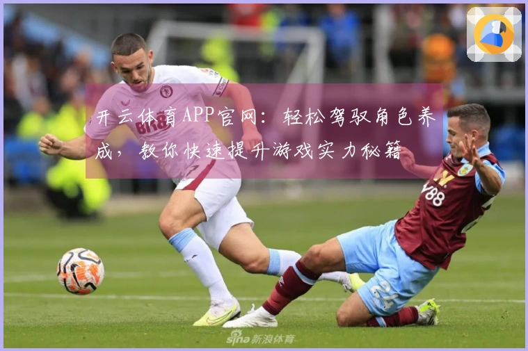 开云体育APP官网：轻松驾驭角色养成，教你快速提升游戏实力秘籍