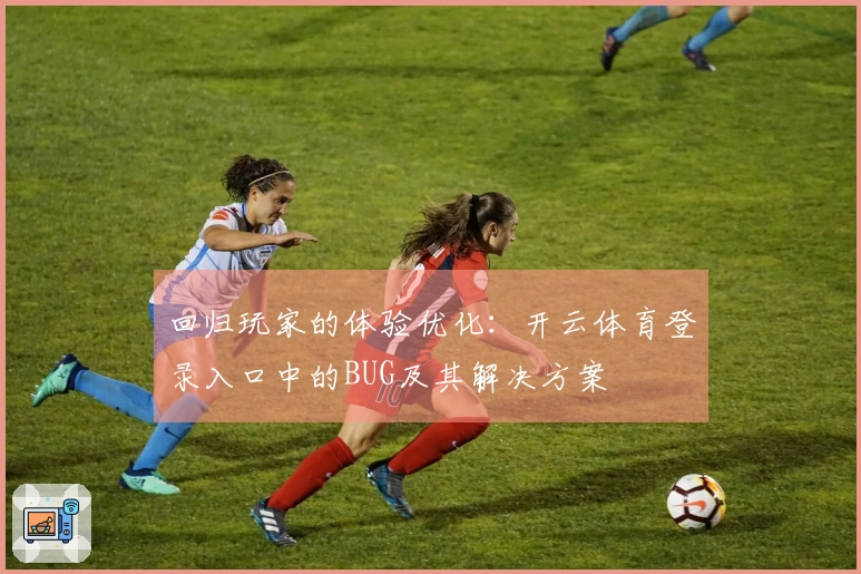 回归玩家的体验优化：开云体育登录入口中的BUG及其解决方案