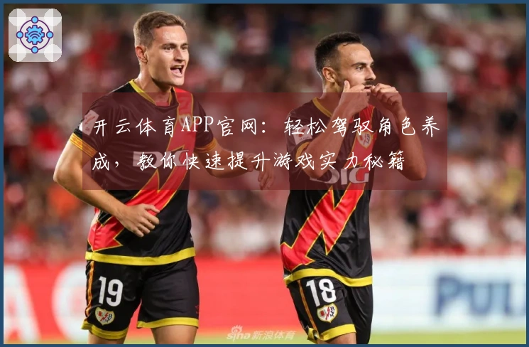 开云体育APP官网：轻松驾驭角色养成，教你快速提升游戏实力秘籍