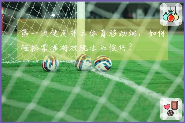 第一次使用开云体育移动端，如何轻松掌握游戏玩法和技巧？