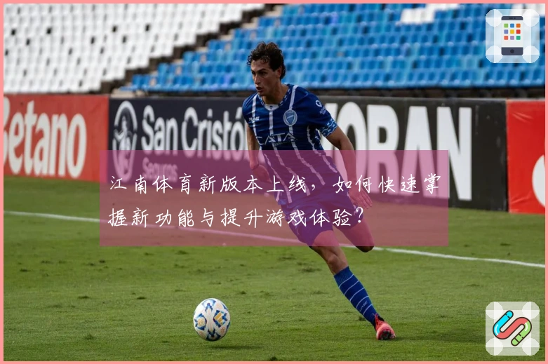 江南体育新版本上线，如何快速掌握新功能与提升游戏体验？