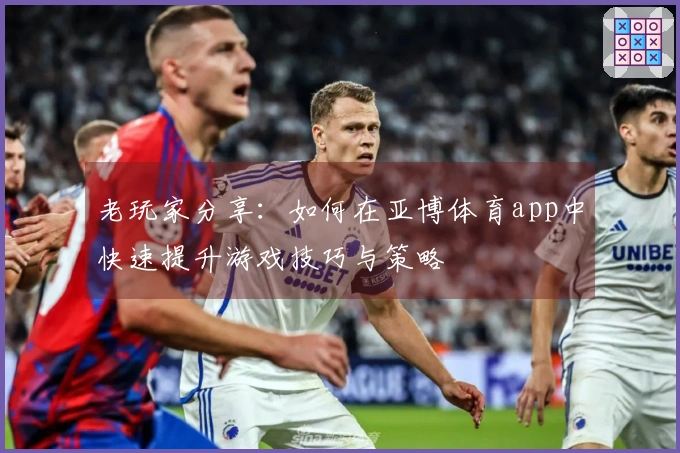 老玩家分享：如何在亚博体育app中快速提升游戏技巧与策略