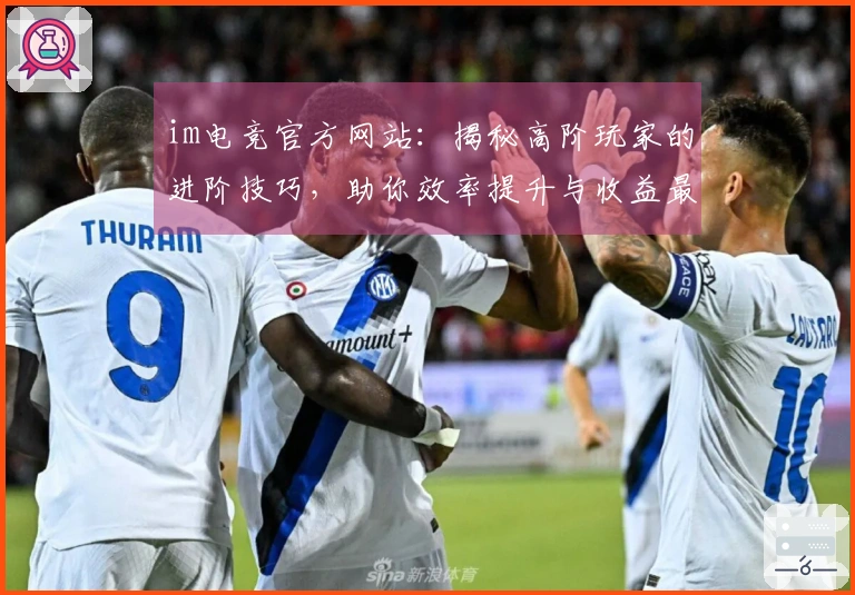 im电竞官方网站：揭秘高阶玩家的进阶技巧，助你效率提升与收益最大化